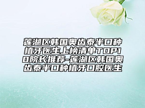 莲湖区韩国奥齿泰半口种植牙医生上榜清单TOP10院长推荐-莲湖区韩国奥齿泰半口种植牙口腔医生