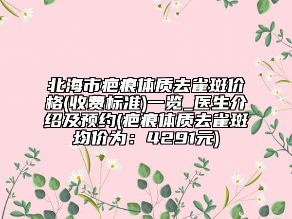 北海市疤痕体质去雀斑价格(收费标准)一览_医生介绍及预约(疤痕体质去雀斑均价为:4291元)
