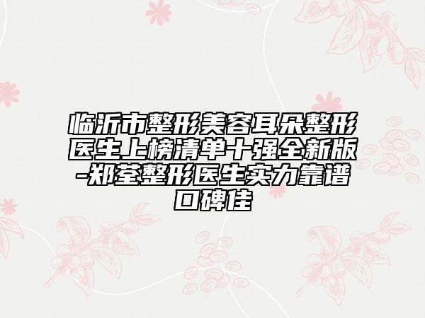 临沂市整形美容耳朵整形医生上榜清单十强全新版-郑荃整形医生实力靠谱口碑佳