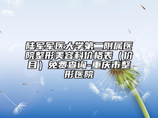 陆军军医大学第二附属医院整形美容科价格表（价目）免费查询-重庆市整形医院