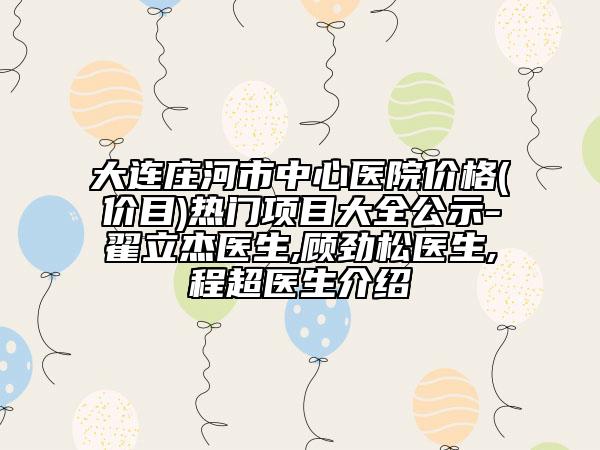 大连庄河市中心医院价格(价目)热门项目大全公示-翟立杰医生,顾劲松医生,程超医生介绍