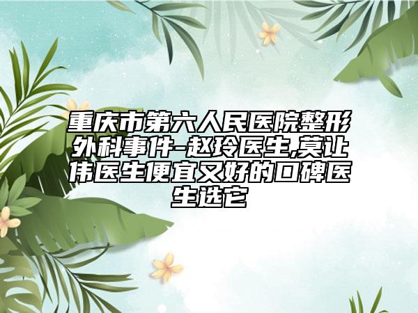 重庆市第六人民医院整形外科事件-赵玲医生,莫让伟医生便宜又好的口碑医生选它