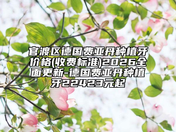 官渡区德国费亚丹种植牙价格(收费标准)2026全面更新-德国费亚丹种植牙22423元起