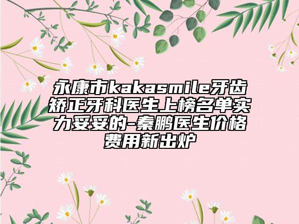 永康市kakasmile牙齿矫正牙科医生上榜名单实力妥妥的-秦鹏医生价格费用新出炉