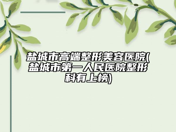 盐城市高端整形美容医院(盐城市第一人民医院整形科有上榜)
