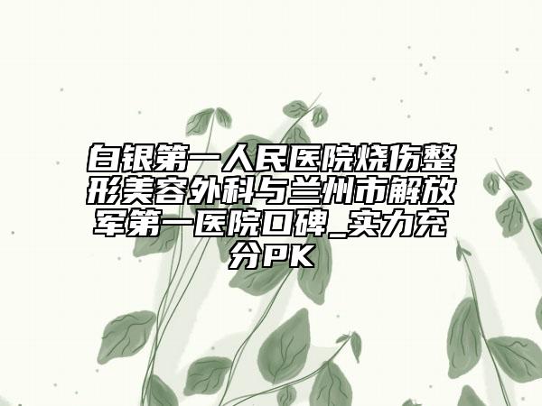白银第一人民医院烧伤整形美容外科与兰州市解放军第一医院口碑_实力充分PK
