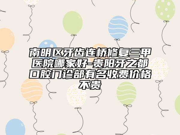 南明区牙齿连桥修复三甲医院哪家好-贵阳牙之都口腔门诊部有名收费价格不贵