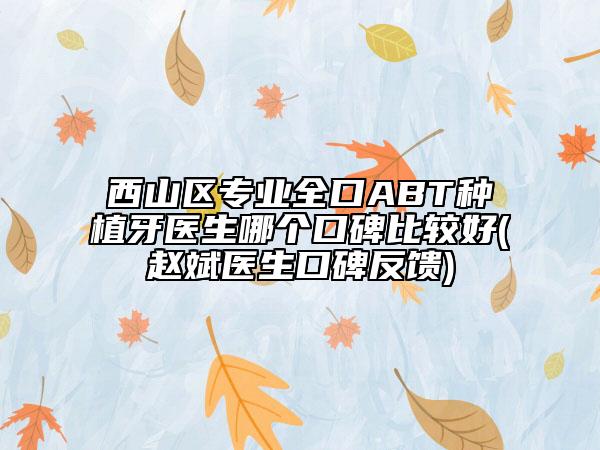 西山区专业全口ABT种植牙医生哪个口碑比较好(赵斌医生口碑反馈)