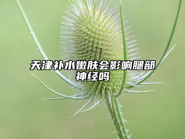 天津补水嫩肤会影响腿部神经吗