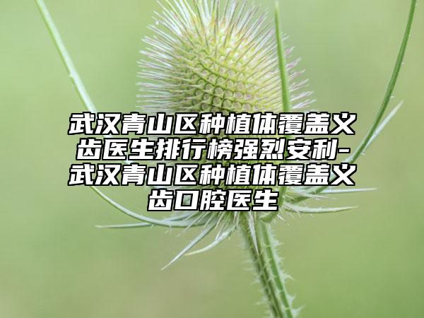 武汉青山区种植体覆盖义齿医生排行榜强烈安利-武汉青山区种植体覆盖义齿口腔医生