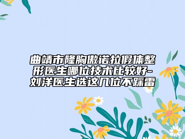 曲靖市隆胸傲诺拉假体整形医生哪位技术比较好-刘洋医生选这几位不踩雷