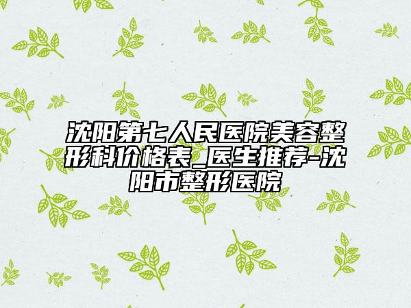 沈阳第七人民医院美容整形科价格表_医生推荐-沈阳市整形医院