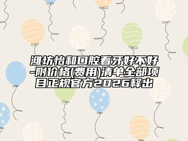 潍坊怡和口腔看牙好不好-附价格(费用)清单全部项目正规官方2026释出