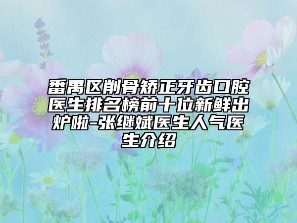 番禺区削骨矫正牙齿口腔医生排名榜前十位新鲜出炉啦-张继斌医生人气医生介绍