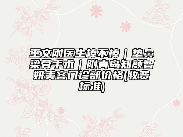 王文刚医生棒不棒｜垫鼻梁骨手术｜附青岛知颜智妍美容门诊部价格(收费标准)