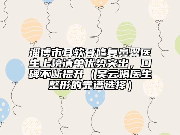 淄博市耳软骨修复鼻翼医生上榜清单优势突出，口碑不断提升（吴云娟医生整形的靠谱选择）
