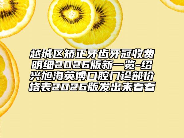 越城区矫正牙齿牙冠收费明细2026版新一览-绍兴旭海英博口腔门诊部价格表2026版发出来看看