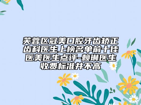 芙蓉区冠美口腔牙齿矫正齿科医生上榜名单前十佳医美医生点评-赖琳医生收费标准并不高