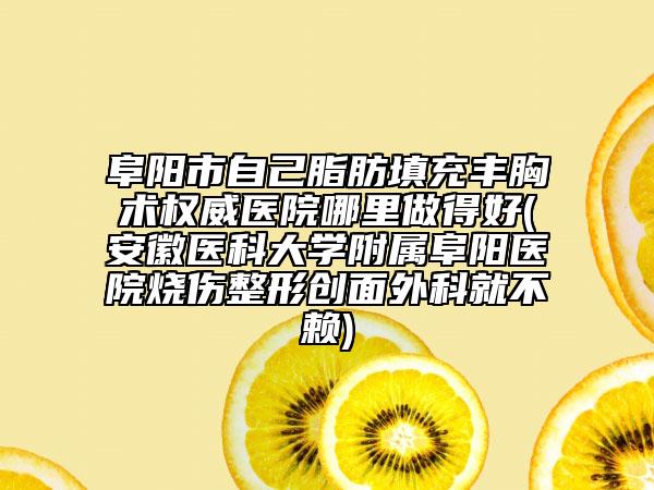 阜阳市自己脂肪填充丰胸术权威医院哪里做得好(安徽医科大学附属阜阳医院烧伤整形创面外科就不赖)