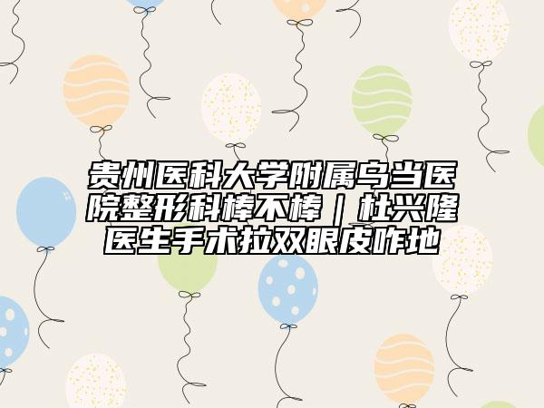 贵州医科大学附属乌当医院整形科棒不棒｜杜兴隆医生手术拉双眼皮咋地