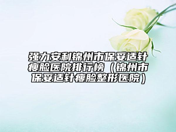强力安利锦州市保妥适针瘦脸医院排行榜（锦州市保妥适针瘦脸整形医院）