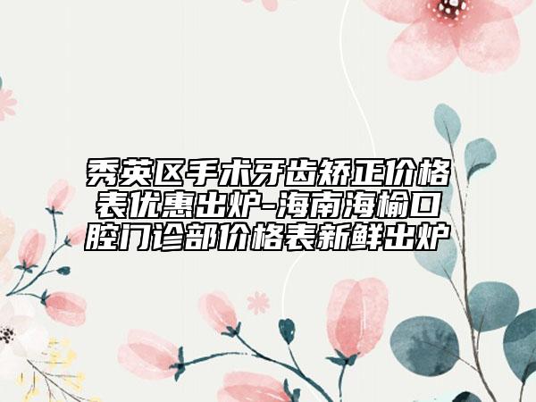 秀英区手术牙齿矫正价格表优惠出炉-海南海榆口腔门诊部价格表新鲜出炉