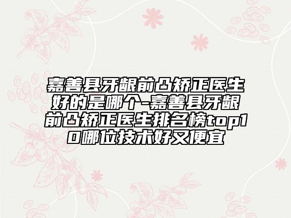 嘉善县牙龈前凸矫正医生好的是哪个-嘉善县牙龈前凸矫正医生排名榜top10哪位技术好又便宜