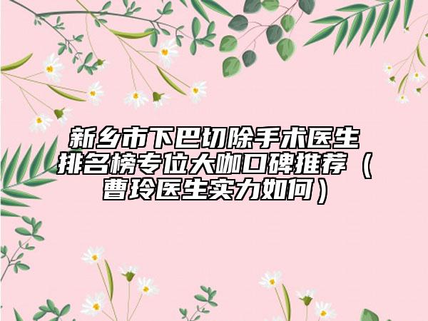 新乡市下巴切除手术医生排名榜专位大咖口碑推荐（曹玲医生实力如何）