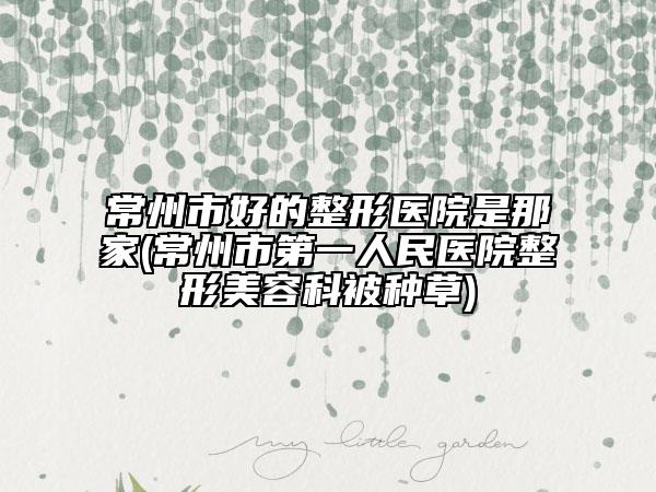 常州市好的整形医院是那家(常州市第一人民医院整形美容科被种草)