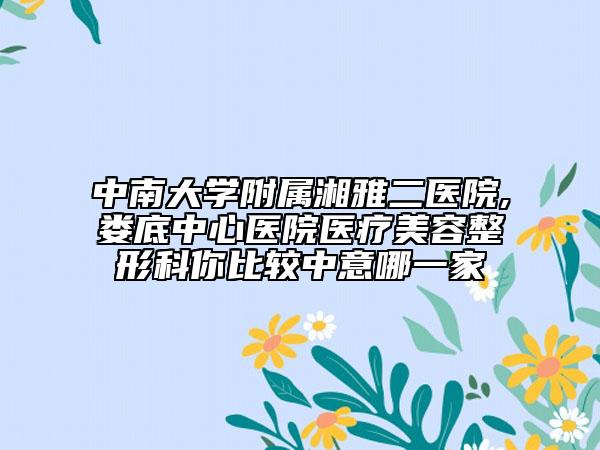 中南大学附属湘雅二医院,娄底中心医院医疗美容整形科你比较中意哪一家