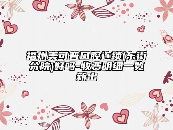 福州美可普口腔连锁(东街分院)好吗-收费明细一览新出