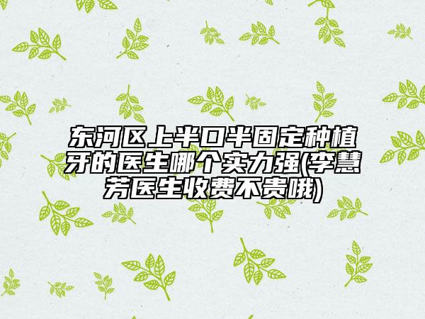 东河区上半口半固定种植牙的医生哪个实力强(李慧芳医生收费不贵哦)