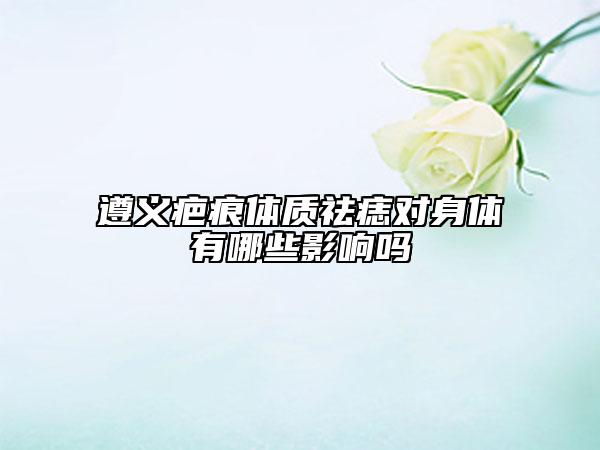 遵义疤痕体质祛痣对身体有哪些影响吗