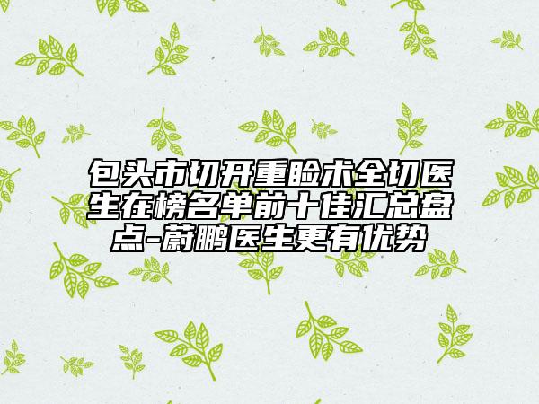 包头市切开重睑术全切医生在榜名单前十佳汇总盘点-蔚鹏医生更有优势