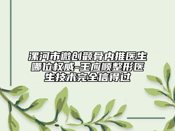 漯河市微创颧骨内推医生哪位权威-王应顺整形医生技术完全信得过