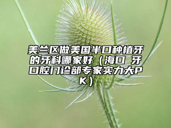 美兰区做美国半口种植牙的牙科哪家好（海口巿牙口腔门诊部专家实力大PK）