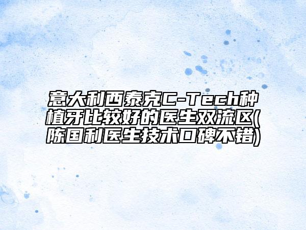 意大利西泰克C-Tech种植牙比较好的医生双流区(陈国利医生技术口碑不错)