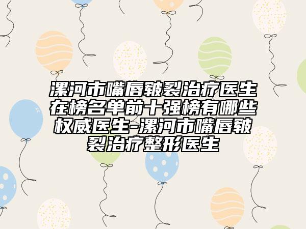 漯河市嘴唇皲裂治疗医生在榜名单前十强榜有哪些权威医生-漯河市嘴唇皲裂治疗整形医生