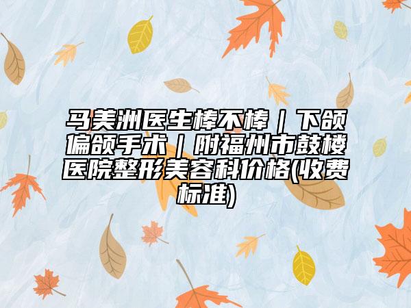 马美洲医生棒不棒｜下颌偏颌手术｜附福州市鼓楼医院整形美容科价格(收费标准)