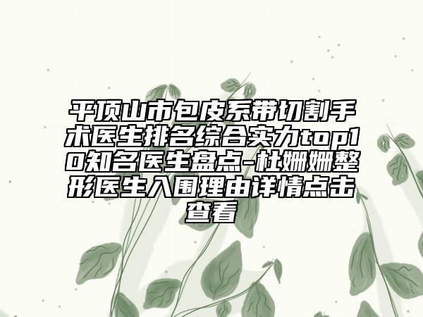 平顶山市包皮系带切割手术医生排名综合实力top10知名医生盘点-杜姗姗整形医生入围理由详情点击查看