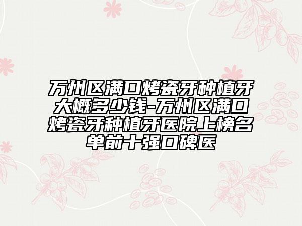 万州区满口烤瓷牙种植牙大概多少钱-万州区满口烤瓷牙种植牙医院上榜名单前十强口碑医