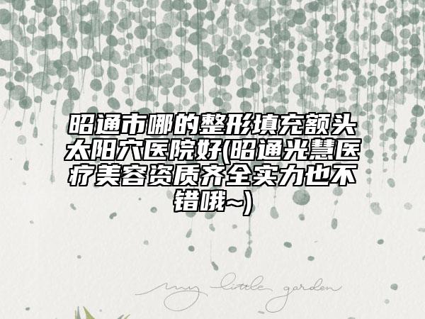 昭通市哪的整形填充额头太阳穴医院好(昭通光慧医疗美容资质齐全实力也不错哦~)