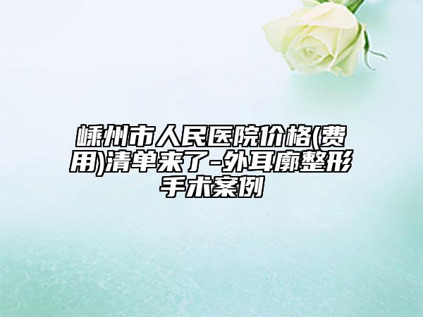 嵊州市人民医院价格(费用)清单来了-外耳廓整形手术案例