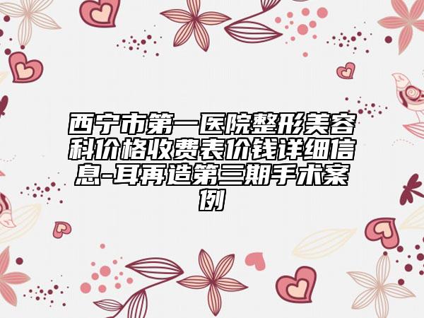 西宁市第一医院整形美容科价格收费表价钱详细信息-耳再造第三期手术案例