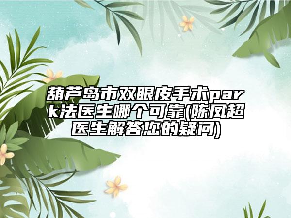 葫芦岛市双眼皮手术park法医生哪个可靠(陈凤超医生解答您的疑问)