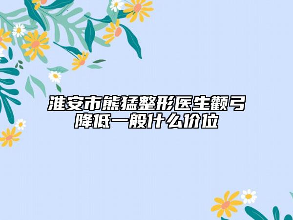 淮安市熊猛整形医生颧弓降低一般什么价位
