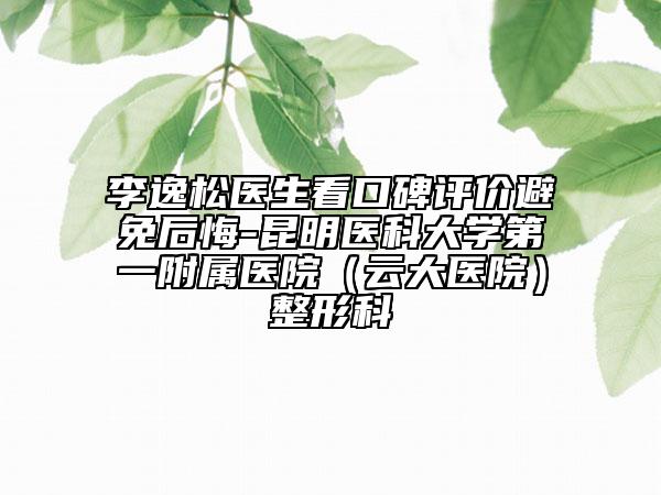 李逸松医生看口碑评价避免后悔-昆明医科大学第一附属医院（云大医院）整形科