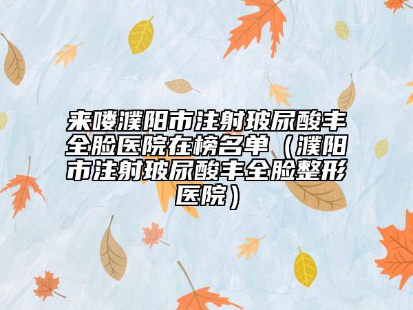 来喽濮阳市注射玻尿酸丰全脸医院在榜名单（濮阳市注射玻尿酸丰全脸整形医院）