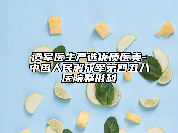 谭军医生严选优质医美-中国人民解放军第四五八医院整形科