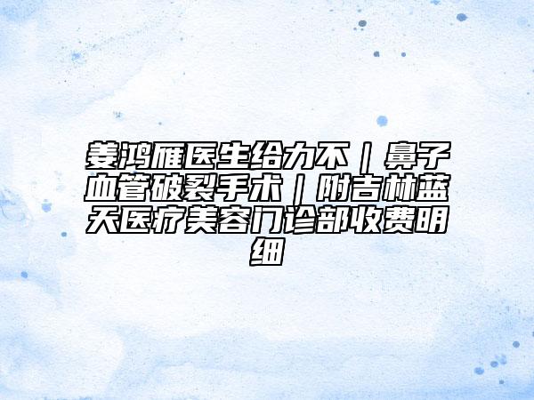 姜鸿雁医生给力不｜鼻子血管破裂手术｜附吉林蓝天医疗美容门诊部收费明细